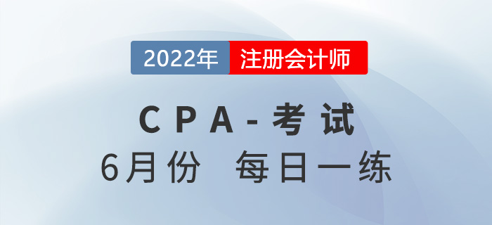 2022年注冊(cè)會(huì)計(jì)師6月每日一練匯總 2022年注冊(cè)會(huì)計(jì)師6月每日一練匯總