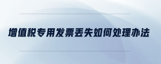 增值稅專用發(fā)票丟失如何處理辦法 增值稅專用發(fā)票丟失如何處理辦法
