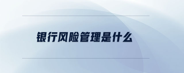 銀行風(fēng)險(xiǎn)管理是什么