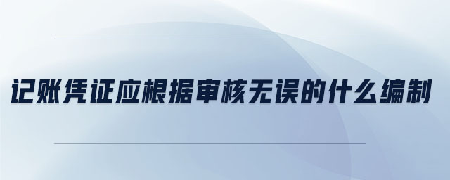 記賬憑證應(yīng)根據(jù)審核無誤的什么編制 記賬憑證應(yīng)根據(jù)審核無誤的什么編制