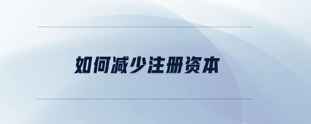 如何減少注冊(cè)資本 如何減少注冊(cè)資本