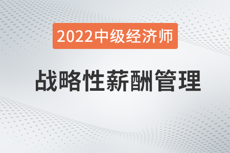 戰(zhàn)略性薪酬管理_2022中級經(jīng)濟(jì)師人力資源知識點(diǎn) 戰(zhàn)略性薪酬管理_2022中級經(jīng)濟(jì)師人力資源知識點(diǎn)