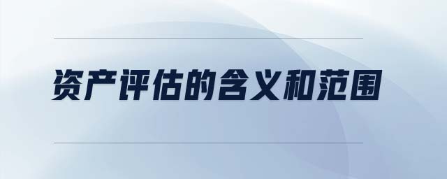 資產(chǎn)評估的含義和范圍 資產(chǎn)評估的含義和范圍