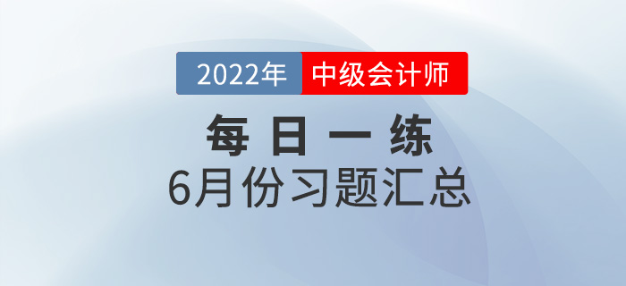 2022年中級會(huì)計(jì)職稱6月份每日一練匯總 2022年中級會(huì)計(jì)職稱6月份每日一練匯總