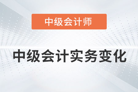 2022年中級會計實務(wù)變化大嗎？具體內(nèi)容有哪些？