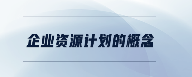 企業(yè)資源計劃的概念 企業(yè)資源計劃的概念