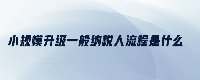 小規(guī)模升級(jí)一般納稅人流程是什么 小規(guī)模升級(jí)一般納稅人流程是什么
