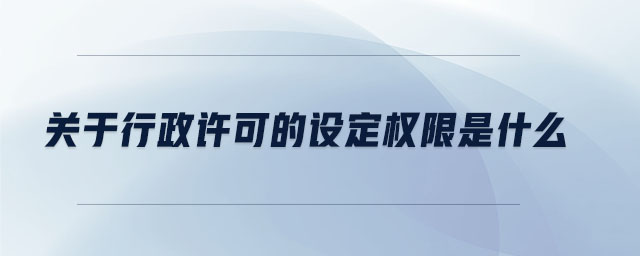 關(guān)于行政許可的設(shè)定權(quán)限是什么 關(guān)于行政許可的設(shè)定權(quán)限是什么