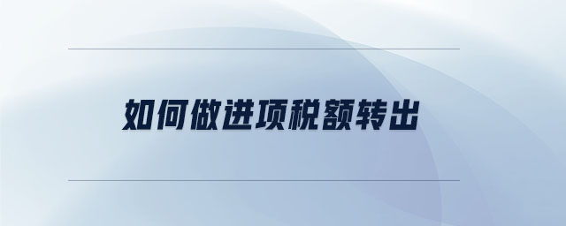 如何做進項稅額轉(zhuǎn)出 如何做進項稅額轉(zhuǎn)出