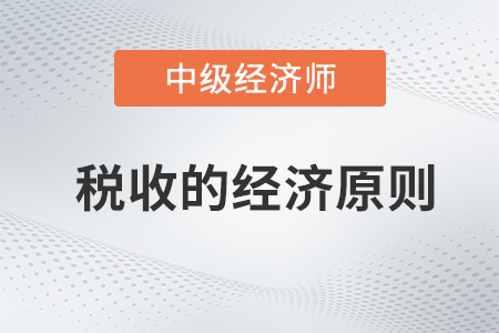 稅收的經(jīng)濟原則_2022中級經(jīng)濟師財稅備考知識點 稅收的經(jīng)濟原則_2022中級經(jīng)濟師財稅備考知識點