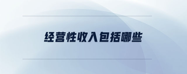 經(jīng)營性收入包括哪些 經(jīng)營性收入包括哪些