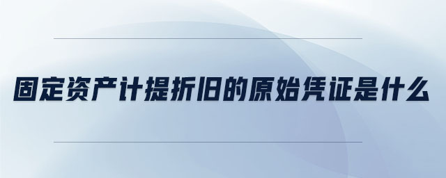 固定資產(chǎn)計提折舊的原始憑證是什么 固定資產(chǎn)計提折舊的原始憑證是什么