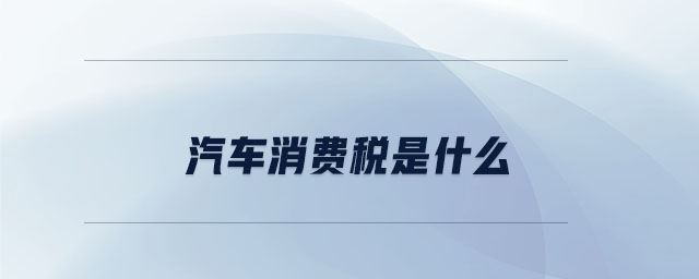 汽車消費(fèi)稅是什么 汽車消費(fèi)稅是什么