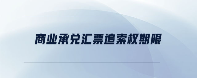 商業(yè)承兌匯票追索權(quán)期限 商業(yè)承兌匯票追索權(quán)期限
