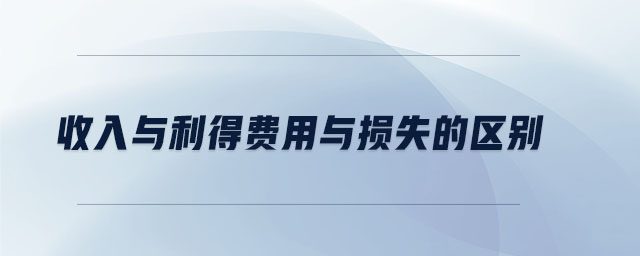 收入與利得費用與損失的區(qū)別 收入與利得費用與損失的區(qū)別