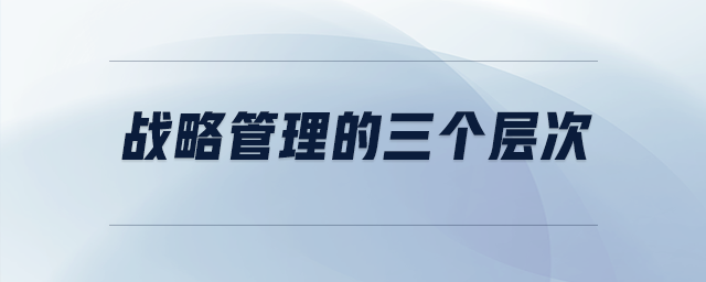 戰(zhàn)略管理的三個(gè)層次
