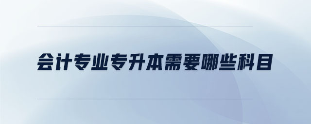 會(huì)計(jì)專業(yè)專升本需要哪些科目