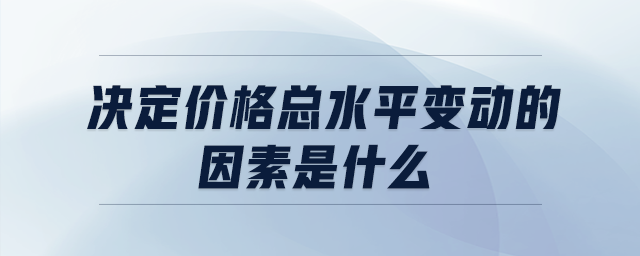 決定價(jià)格總水平變動(dòng)的因素是什么