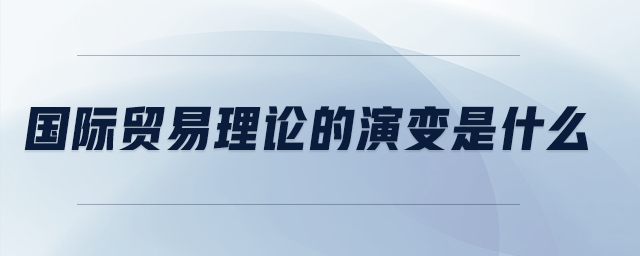 國際貿(mào)易理論的演變是什么
