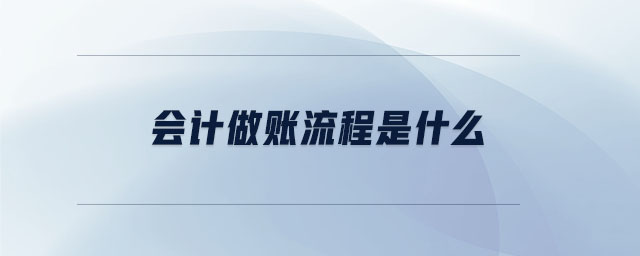 會(huì)計(jì)做賬流程是什么 會(huì)計(jì)做賬流程是什么
