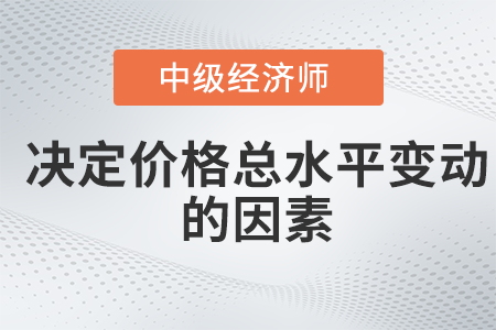 決定價格總水平變動的因素_2022中級經(jīng)濟師經(jīng)濟基礎(chǔ)備考知識點