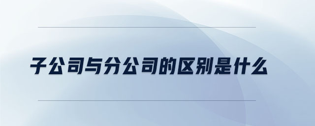 子公司與分公司的區(qū)別是什么 子公司與分公司的區(qū)別是什么