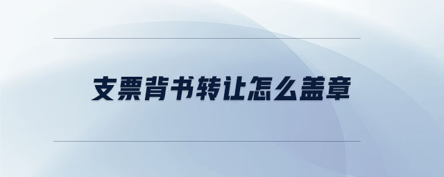 支票背書轉(zhuǎn)讓怎么蓋章 支票背書轉(zhuǎn)讓怎么蓋章