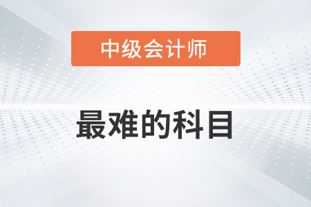 中級會計師最難的科目是哪科？