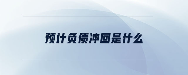 預(yù)計負(fù)債沖回是什么 預(yù)計負(fù)債沖回是什么