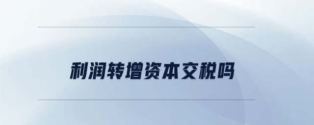 利潤轉(zhuǎn)增資本交稅嗎