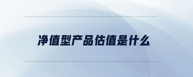凈值型產(chǎn)品估值是什么 凈值型產(chǎn)品估值是什么