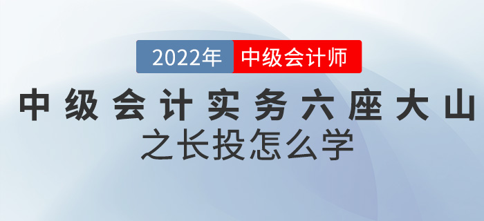 干貨！2022中級(jí)會(huì)計(jì)實(shí)務(wù)六座大山之長(zhǎng)投怎么學(xué)？