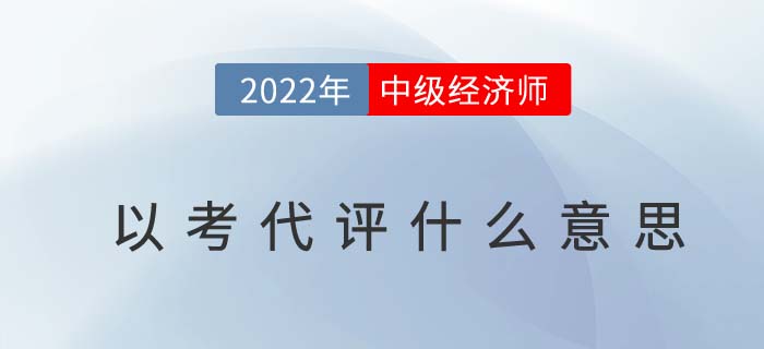 經(jīng)濟師需要評定職稱嗎？中級經(jīng)濟師以考代評什么意思？