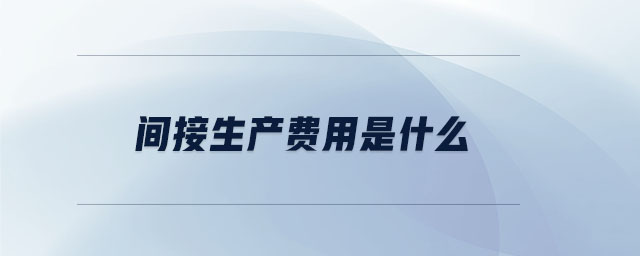 間接生產(chǎn)費(fèi)用是什么