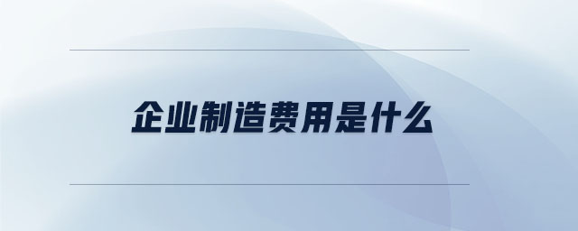 企業(yè)制造費用是什么 企業(yè)制造費用是什么