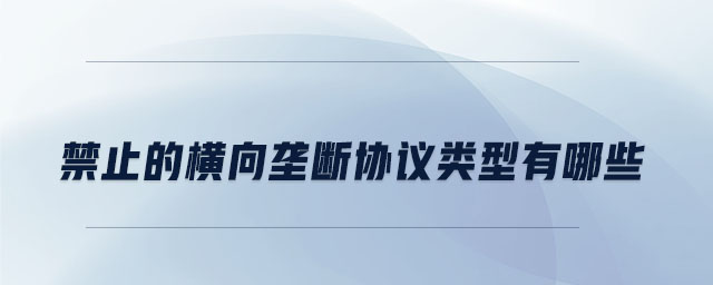 禁止的橫向壟斷協(xié)議類型有哪些 禁止的橫向壟斷協(xié)議類型有哪些