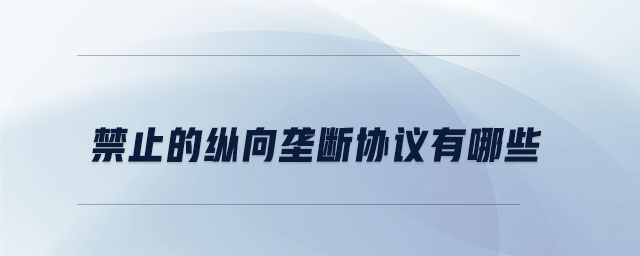 禁止的縱向壟斷協(xié)議有哪些 禁止的縱向壟斷協(xié)議有哪些