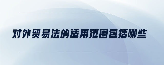 對外貿(mào)易法的適用范圍包括哪些