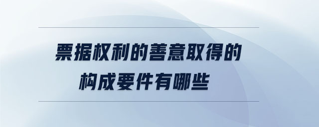 票據權利的善意取得的構成要件有哪些 票據權利的善意取得的構成要件有哪些