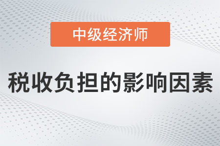 稅收負擔的影響因素_2022中級經濟師財稅備考知識點 稅收負擔的影響因素_2022中級經濟師財稅備考知識點