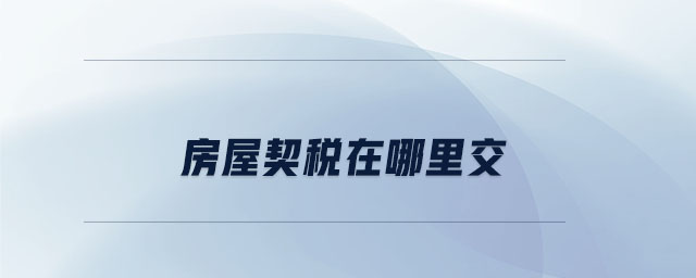 房屋契稅在哪里交 房屋契稅在哪里交