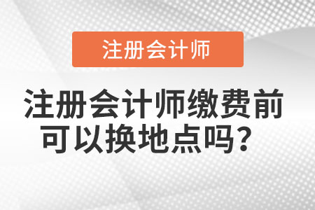 注冊會計師繳費前可以換地點嗎？