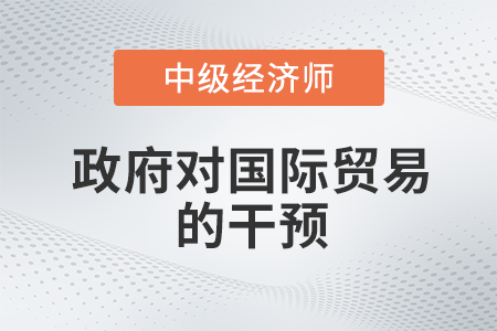 政府對(duì)國(guó)際貿(mào)易的干預(yù)_2022中級(jí)經(jīng)濟(jì)師經(jīng)濟(jì)基礎(chǔ)備考知識(shí)點(diǎn) 政府對(duì)國(guó)際貿(mào)易的干預(yù)_2022中級(jí)經(jīng)濟(jì)師經(jīng)濟(jì)基礎(chǔ)備考知識(shí)點(diǎn)