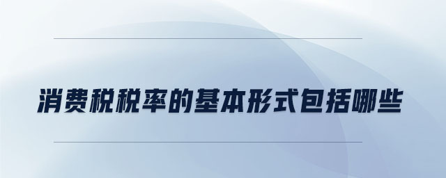 消費稅稅率的基本形式包括哪些 消費稅稅率的基本形式包括哪些