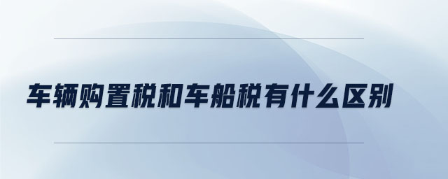 車輛購置稅和車船稅有什么區(qū)別 車輛購置稅和車船稅有什么區(qū)別