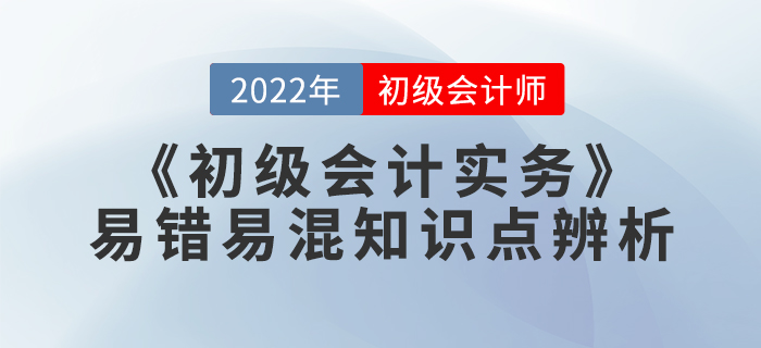學習干貨:2022年《初級會計實務》易錯易混知識點辨析 學習干貨:2022年《初級會計實務》易錯易混知識點辨析