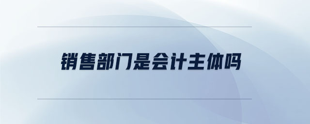 銷(xiāo)售部門(mén)是會(huì)計(jì)主體嗎