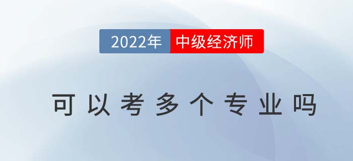 2022年中級(jí)經(jīng)濟(jì)師可以考多個(gè)專業(yè)嗎？想換專業(yè)怎么辦？