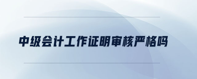 中級會計工作證明審核嚴格嗎