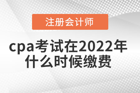 cpa考試在2022年什么時(shí)候繳費(fèi)
